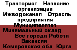 Тракторист › Название организации ­ Ижводоканал › Отрасль предприятия ­ Муниципалитет › Минимальный оклад ­ 13 000 - Все города Работа » Вакансии   . Кемеровская обл.,Юрга г.